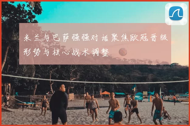 米兰与巴萨强强对话聚焦欧冠晋级形势与核心战术调整