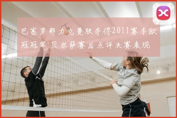 巴塞罗那力克曼联夺得2011赛季欧冠冠军 贝尔萨赛后点评决赛表现