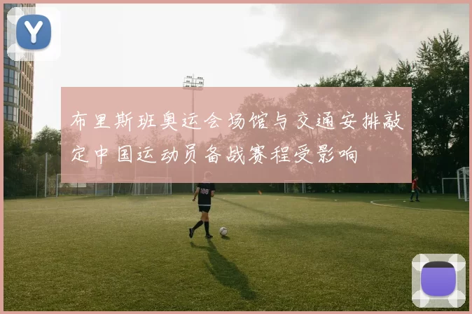 布里斯班奥运会场馆与交通安排敲定中国运动员备战赛程受影响