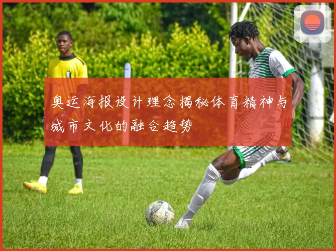 奥运海报设计理念揭秘体育精神与城市文化的融合趋势