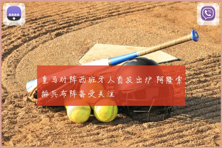 皇马对阵西班牙人首发出炉 阿隆索排兵布阵备受关注