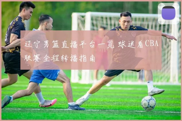 辽宁男篮直播平台一览 球迷看CBA联赛全程转播指南