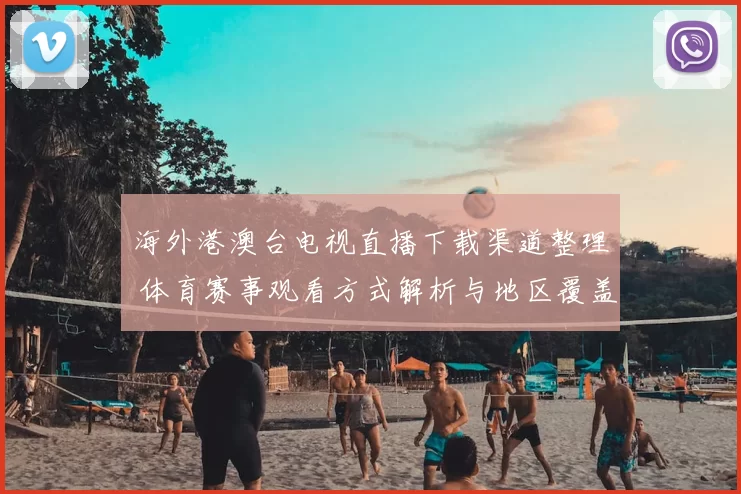 海外港澳台电视直播下载渠道整理 体育赛事观看方式解析与地区覆盖信息更新