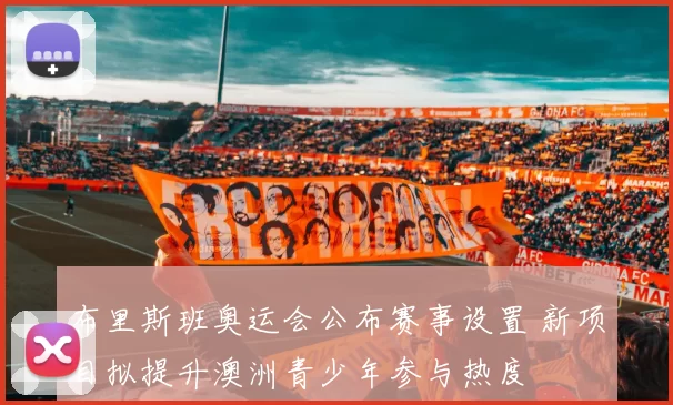 布里斯班奥运会公布赛事设置 新项目拟提升澳洲青少年参与热度