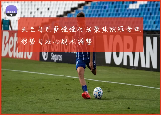 米兰与巴萨强强对话聚焦欧冠晋级形势与核心战术调整