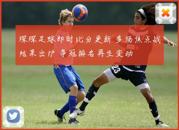 琛琛足球即时比分更新 多场焦点战结果出炉 争冠排名再生变动