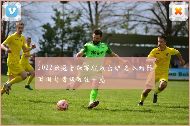 2022欧冠晋级赛程表出炉 各队对阵时间与晋级路径一览