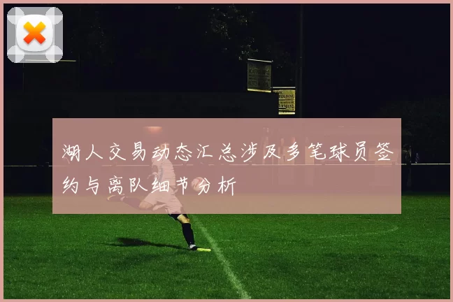 湖人交易动态汇总涉及多笔球员签约与离队细节分析