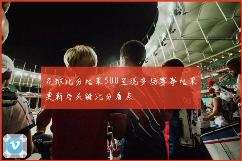 足球比分结果500呈现多场赛事结果更新与关键比分看点