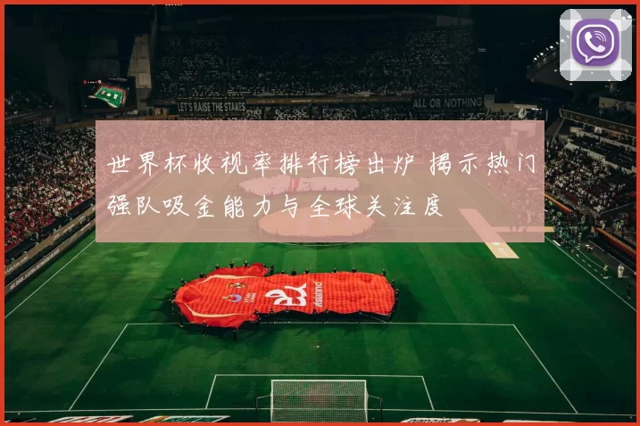 世界杯收视率排行榜出炉 揭示热门强队吸金能力与全球关注度