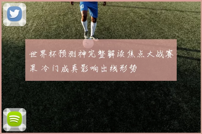 世界杯预测神完整解读焦点大战赛果 冷门成真影响出线形势