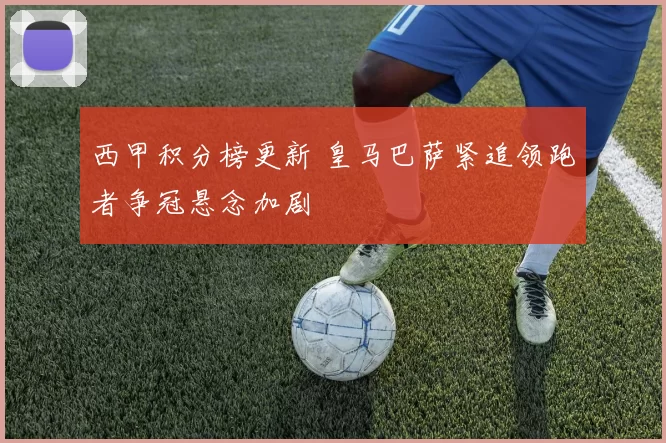 西甲积分榜更新 皇马巴萨紧追领跑者争冠悬念加剧