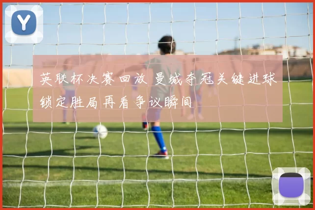 英联杯决赛回放 曼城夺冠关键进球锁定胜局再看争议瞬间