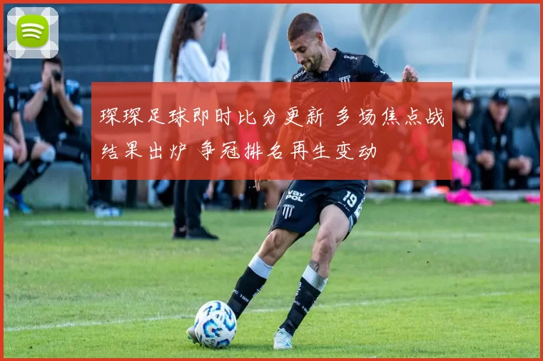 琛琛足球即时比分更新 多场焦点战结果出炉 争冠排名再生变动
