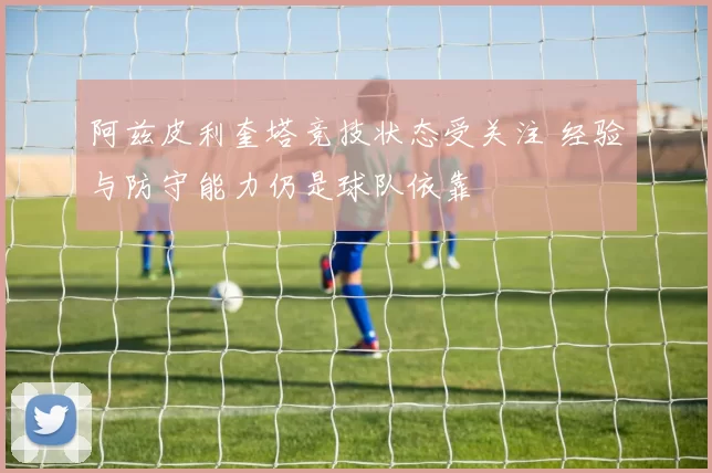阿兹皮利奎塔竞技状态受关注 经验与防守能力仍是球队依靠