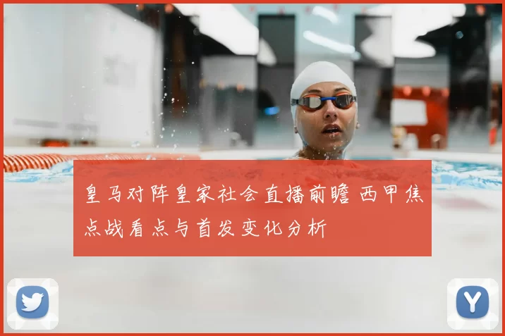 皇马对阵皇家社会直播前瞻 西甲焦点战看点与首发变化分析