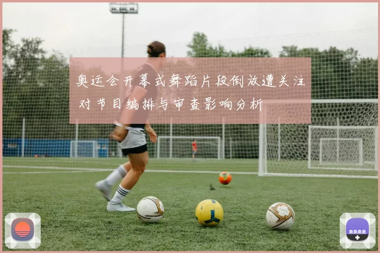奥运会开幕式舞蹈片段倒放遭关注 对节目编排与审查影响分析