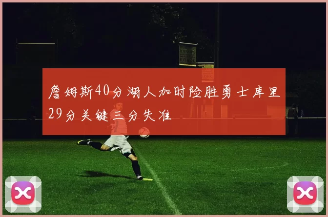 詹姆斯40分湖人加时险胜勇士库里29分关键三分失准