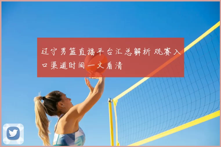 辽宁男篮直播平台汇总解析 观赛入口渠道时间一文看清