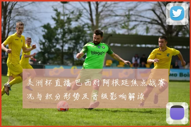 美洲杯直播 巴西对阿根廷焦点战赛况与积分形势及晋级影响解读