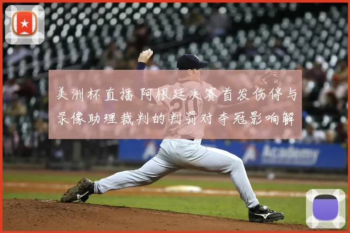 美洲杯直播 阿根廷决赛首发伤停与录像助理裁判的判罚对夺冠影响解读