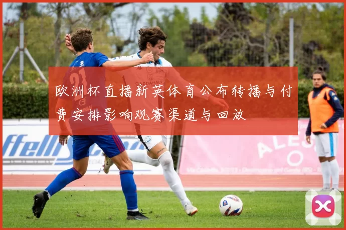 欧洲杯直播新英体育公布转播与付费安排影响观赛渠道与回放