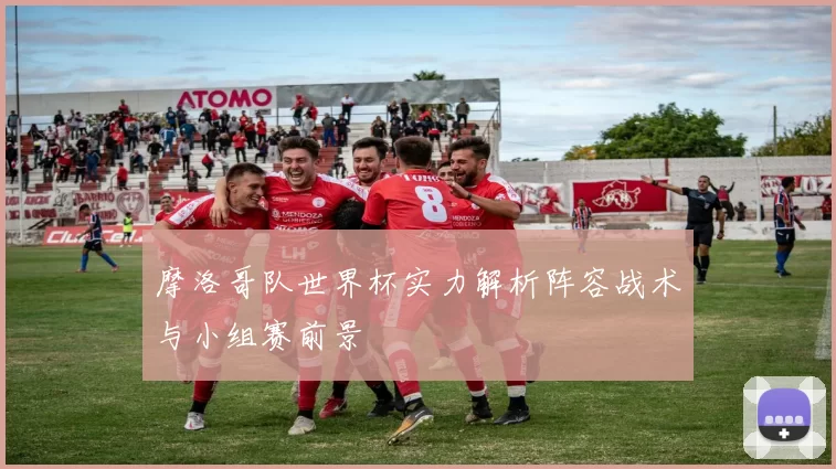 摩洛哥队世界杯实力解析阵容战术与小组赛前景