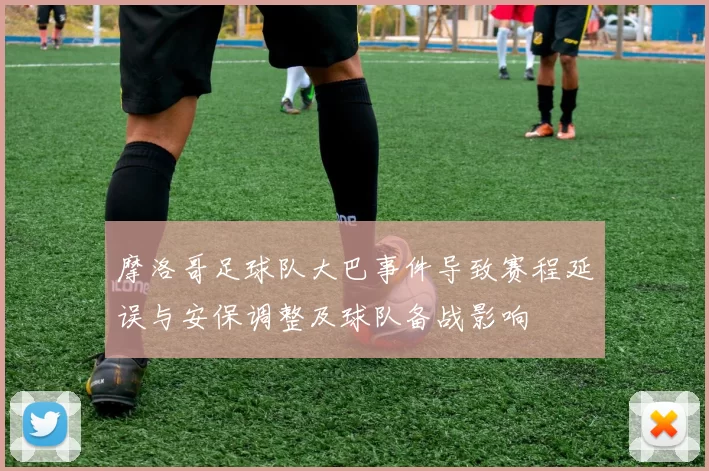 摩洛哥足球队大巴事件导致赛程延误与安保调整及球队备战影响