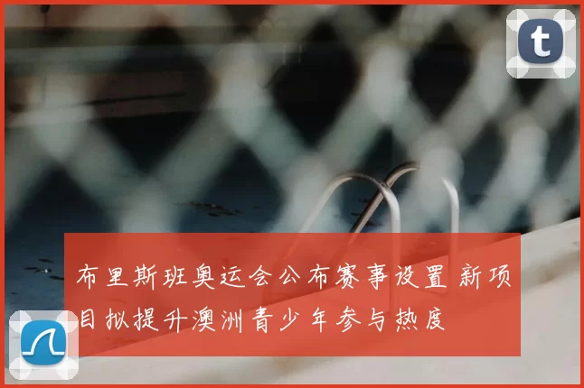 布里斯班奥运会公布赛事设置 新项目拟提升澳洲青少年参与热度