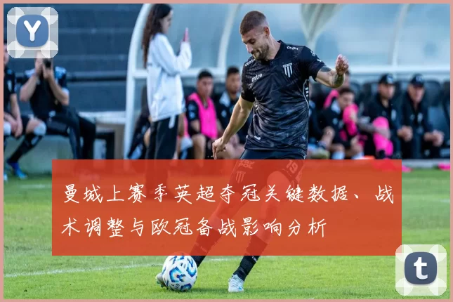 曼城上赛季英超夺冠关键数据、战术调整与欧冠备战影响分析