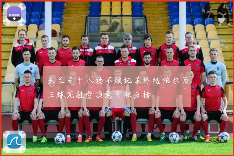 米兰五十八场不败纪录终结帕尔马三球完胜登顶意甲积分榜