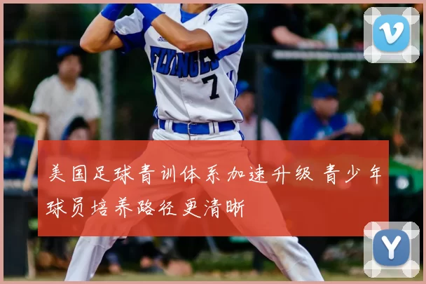 美国足球青训体系加速升级 青少年球员培养路径更清晰