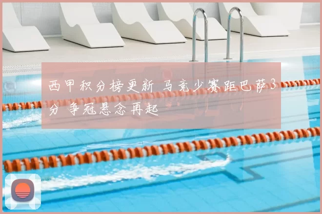 西甲积分榜更新 马竞少赛距巴萨3分 争冠悬念再起