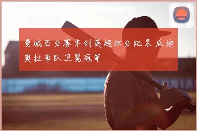 曼城百分赛季创英超积分纪录 瓜迪奥拉率队卫冕冠军