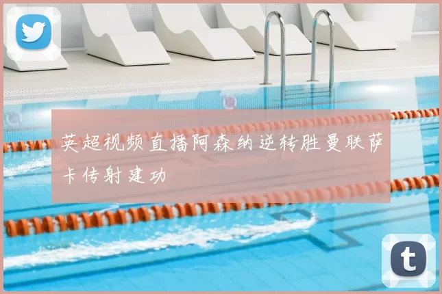 英超视频直播阿森纳逆转胜曼联萨卡传射建功