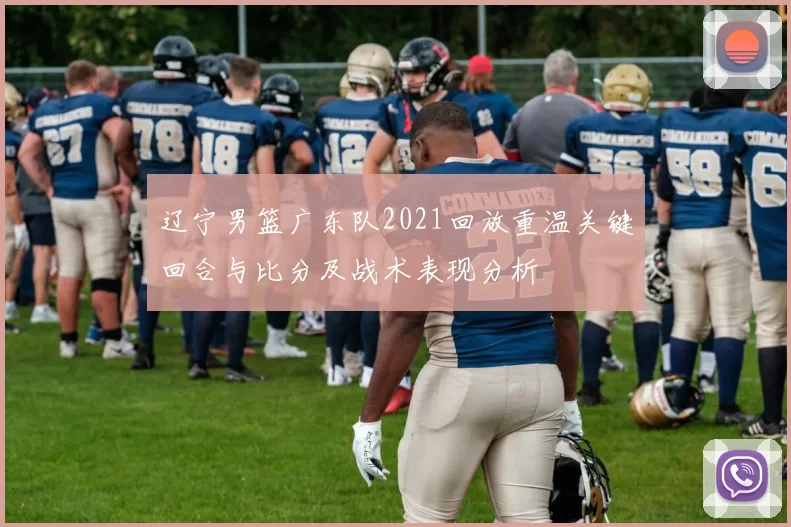 辽宁男篮广东队2021回放重温关键回合与比分及战术表现分析