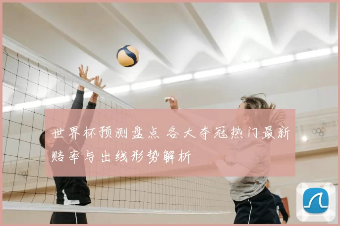 世界杯预测盘点 各大夺冠热门最新赔率与出线形势解析