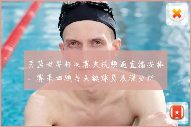 男篮世界杯决赛央视频道直播安排、赛果回顾与关键球员表现分析