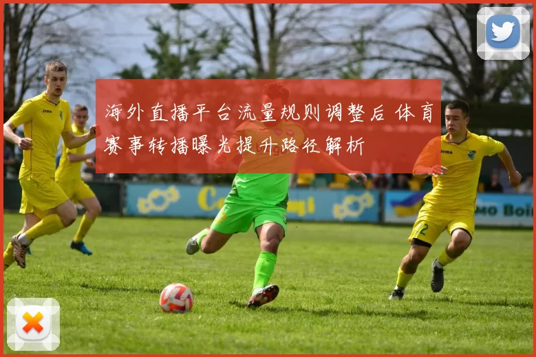 海外直播平台流量规则调整后 体育赛事转播曝光提升路径解析
