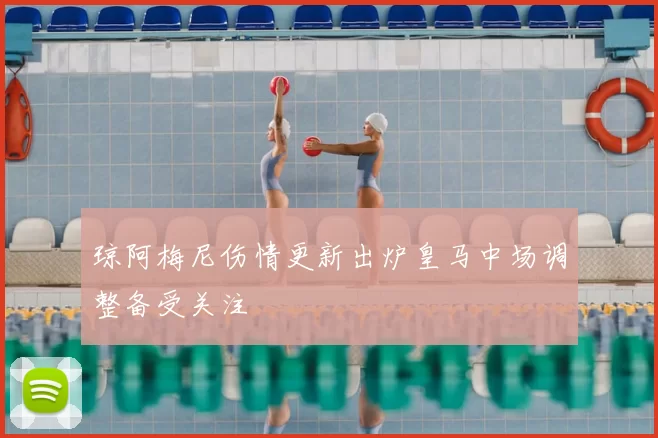 琼阿梅尼伤情更新出炉皇马中场调整备受关注