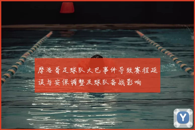 摩洛哥足球队大巴事件导致赛程延误与安保调整及球队备战影响