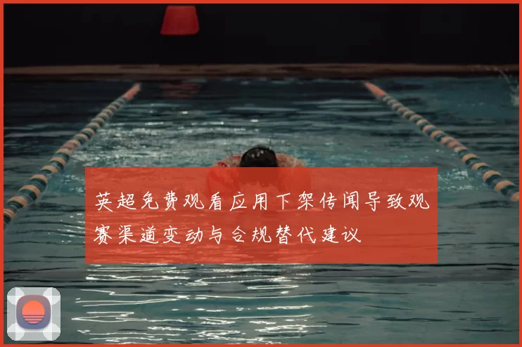 英超免费观看应用下架传闻导致观赛渠道变动与合规替代建议