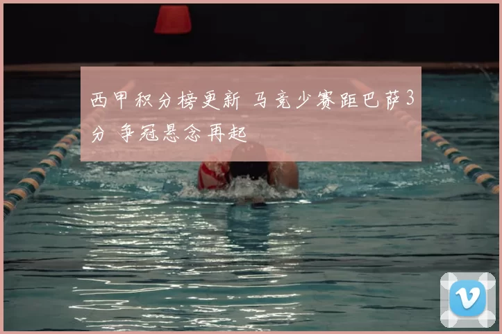 西甲积分榜更新 马竞少赛距巴萨3分 争冠悬念再起