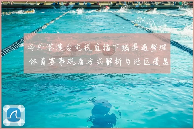 海外港澳台电视直播下载渠道整理 体育赛事观看方式解析与地区覆盖信息更新