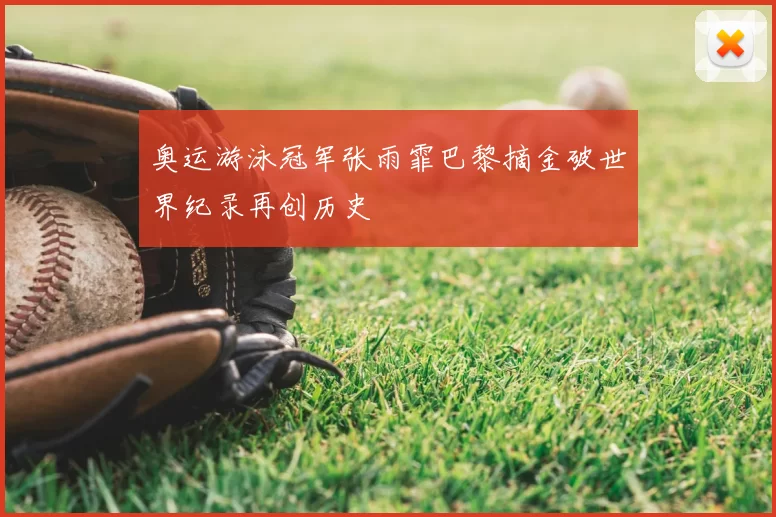 奥运游泳冠军张雨霏巴黎摘金破世界纪录再创历史