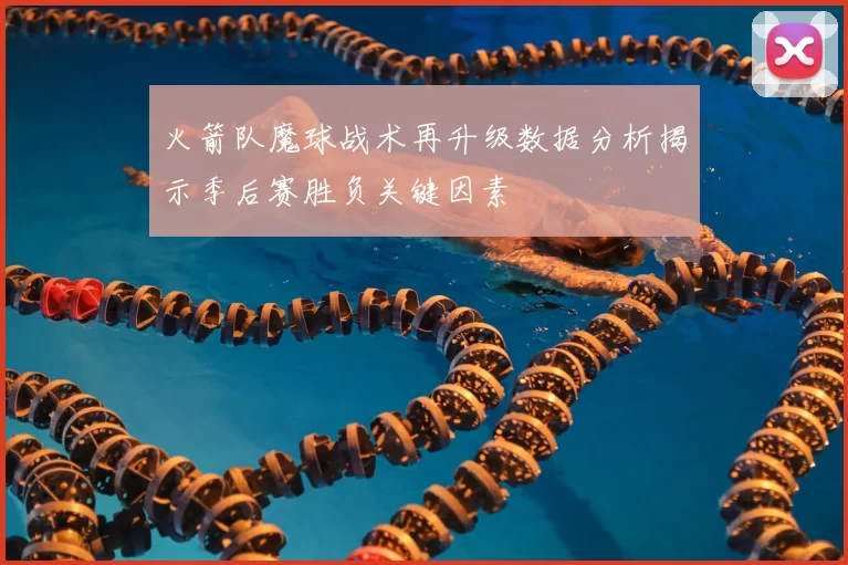 火箭队魔球战术再升级数据分析揭示季后赛胜负关键因素