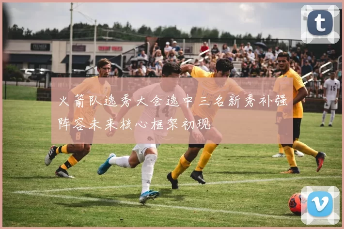 火箭队选秀大会选中三名新秀补强阵容未来核心框架初现