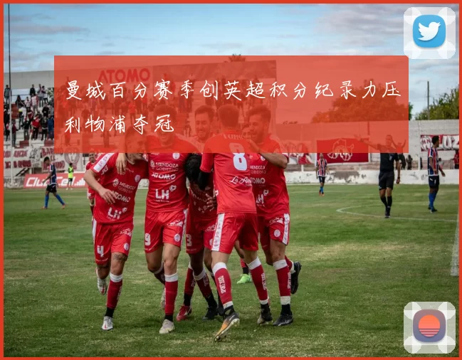 曼城百分赛季创英超积分纪录力压利物浦夺冠