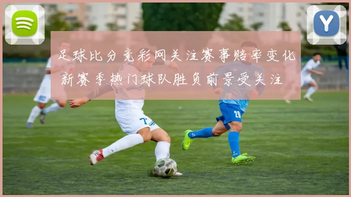 足球比分竞彩网关注赛事赔率变化 新赛季热门球队胜负前景受关注