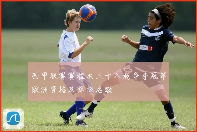 西甲联赛赛程共三十八轮争夺冠军欧洲资格及降级名额